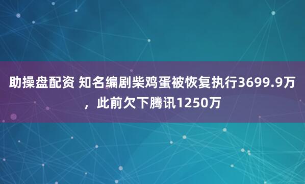 助操盘配资 知名编剧柴鸡蛋被恢复执行3699.9万，此前欠下腾讯1250万