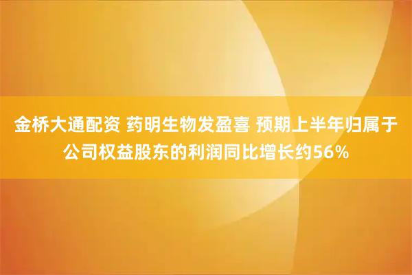 金桥大通配资 药明生物发盈喜 预期上半年归属于公司权益股东的利润同比增长约56%