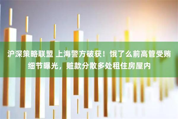 沪深策略联盟 上海警方破获！饿了么前高管受贿细节曝光，赃款分散多处租住房屋内