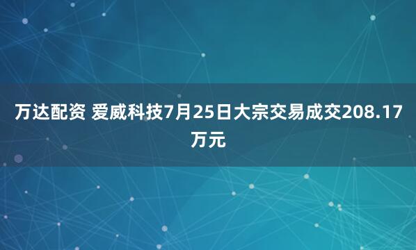 万达配资 爱威科技7月25日大宗交易成交208.17万元