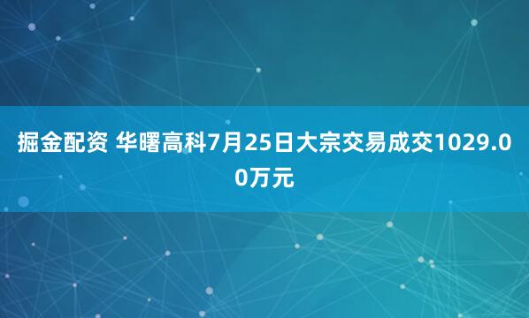 掘金配资 华曙高科7月25日大宗交易成交1029.00万元