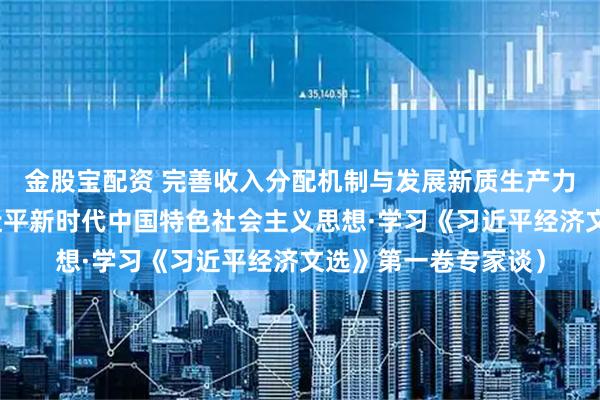 金股宝配资 完善收入分配机制与发展新质生产力（深入学习贯彻习近平新时代中国特色社会主义思想·学习《习近平经济文选》第一卷专家谈）
