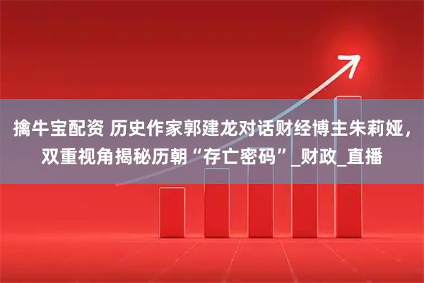 擒牛宝配资 历史作家郭建龙对话财经博主朱莉娅，双重视角揭秘历朝“存亡密码”_财政_直播