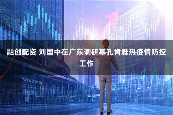 融创配资 刘国中在广东调研基孔肯雅热疫情防控工作