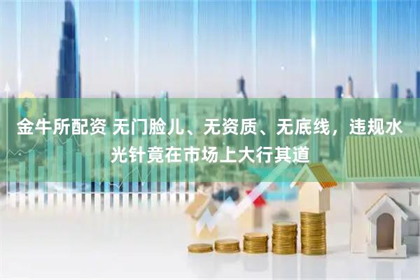 金牛所配资 无门脸儿、无资质、无底线，违规水光针竟在市场上大行其道