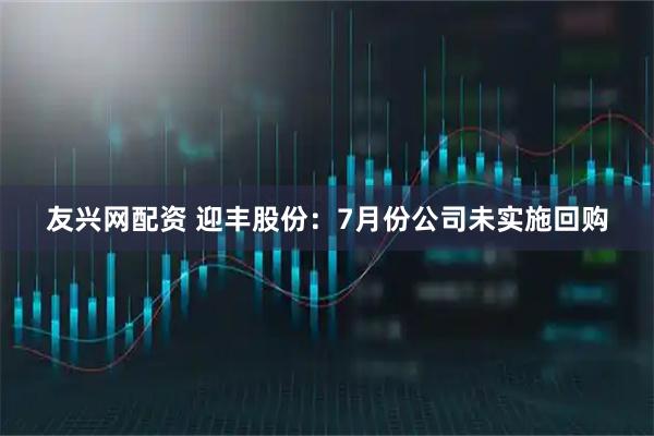 友兴网配资 迎丰股份：7月份公司未实施回购