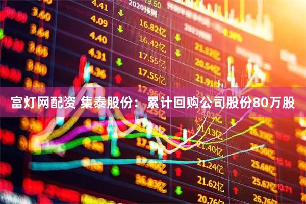 富灯网配资 集泰股份：累计回购公司股份80万股