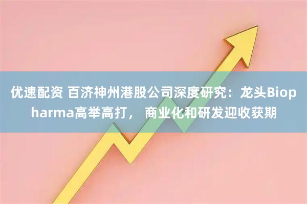 优速配资 百济神州港股公司深度研究：龙头Biopharma高举高打， 商业化和研发迎收获期