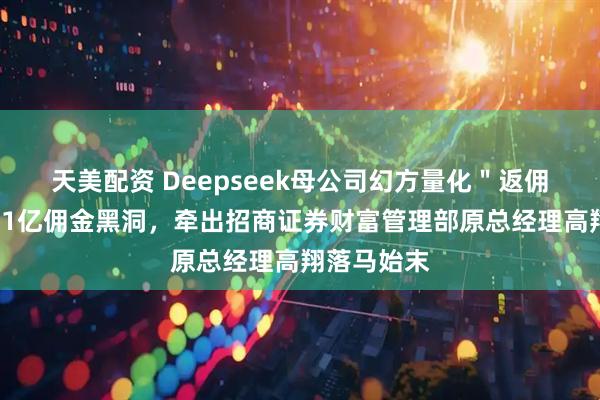天美配资 Deepseek母公司幻方量化＂返佣门＂：6年1亿佣金黑洞，牵出招商证券财富管理部原总经理高翔落马始末