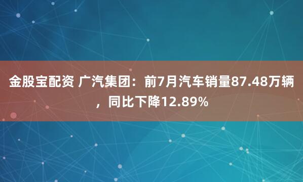 金股宝配资 广汽集团：前7月汽车销量87.48万辆，同比下降12.89%