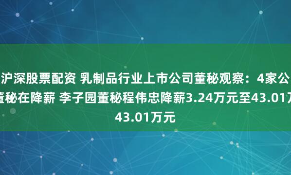 沪深股票配资 乳制品行业上市公司董秘观察：4家公司董秘在降薪 李子园董秘程伟忠降薪3.24万元至43.01万元