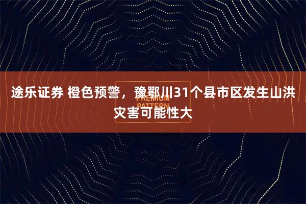 途乐证券 橙色预警，豫鄂川31个县市区发生山洪灾害可能性大