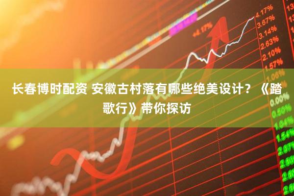 长春博时配资 安徽古村落有哪些绝美设计？《踏歌行》带你探访