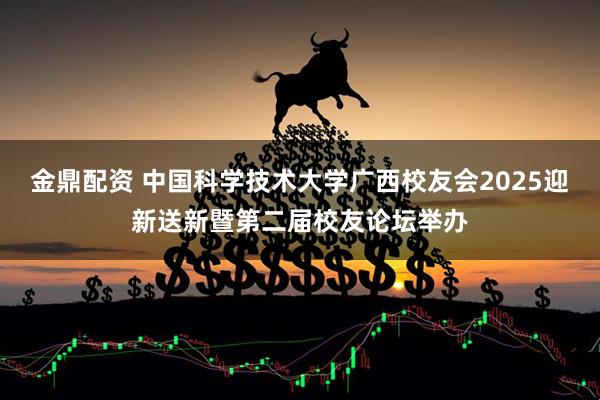 金鼎配资 中国科学技术大学广西校友会2025迎新送新暨第二届校友论坛举办