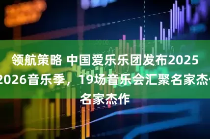 领航策略 中国爱乐乐团发布2025-2026音乐季，19场音乐会汇聚名家杰作