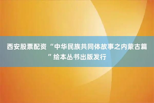 西安股票配资 “中华民族共同体故事之内蒙古篇”绘本丛书出版发行