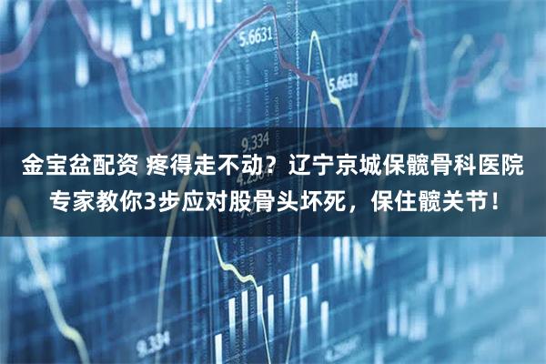 金宝盆配资 疼得走不动？辽宁京城保髋骨科医院专家教你3步应对股骨头坏死，保住髋关节！