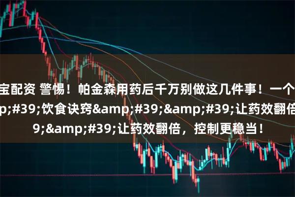 申宝配资 警惕！帕金森用药后千万别做这几件事！一个''饮食诀窍''让药效翻倍，控制更稳当！