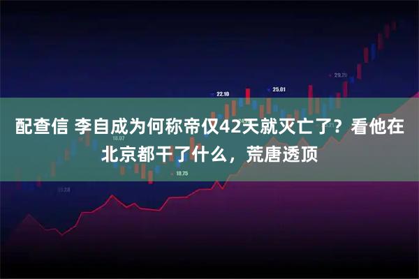 配查信 李自成为何称帝仅42天就灭亡了？看他在北京都干了什么，荒唐透顶