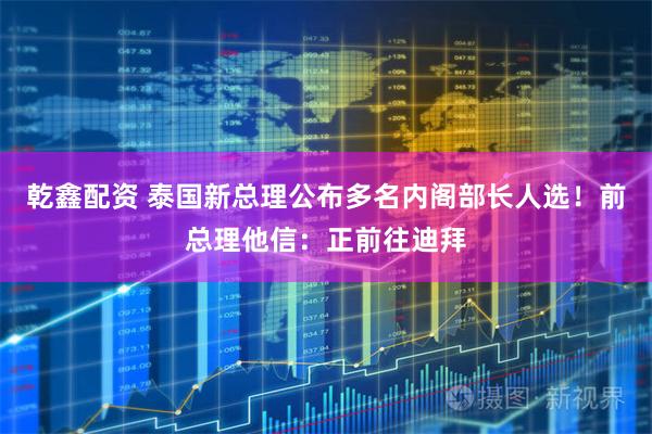 乾鑫配资 泰国新总理公布多名内阁部长人选！前总理他信：正前往迪拜