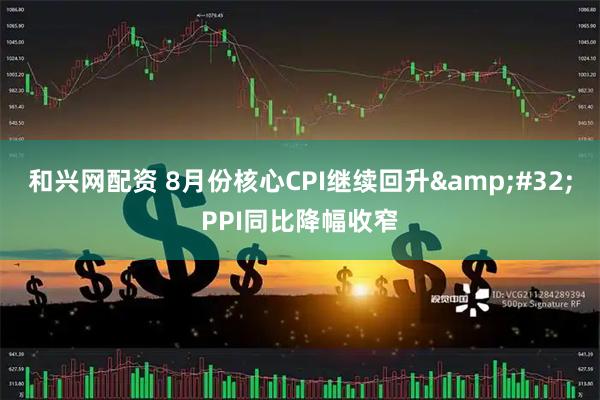 和兴网配资 8月份核心CPI继续回升 PPI同比降幅收窄