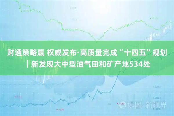 财通策略赢 权威发布·高质量完成“十四五”规划｜新发现大中型油气田和矿产地534处