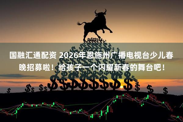 国融汇通配资 2026年恩施州广播电视台少儿春晚招募啦！给孩子一个闪耀新春的舞台吧！