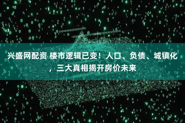 兴盛网配资 楼市逻辑已变！人口、负债、城镇化，三大真相揭开房价未来