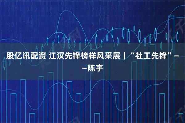 股亿讯配资 江汉先锋榜样风采展｜“社工先锋”——陈宇