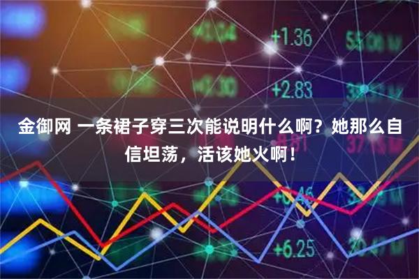 金御网 一条裙子穿三次能说明什么啊？她那么自信坦荡，活该她火啊！