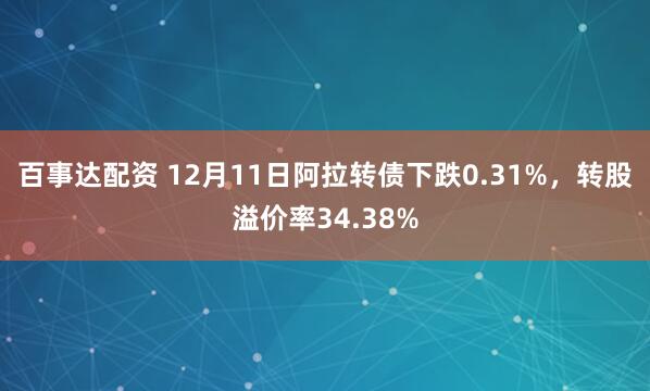 百事达配资 12月11日阿拉转债下跌0.31%，转股溢价率34.38%