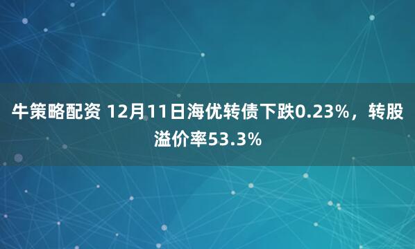 牛策略配资 12月11日海优转债下跌0.23%，转股溢价率53.3%