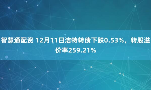 智慧通配资 12月11日洁特转债下跌0.53%，转股溢价率259.21%