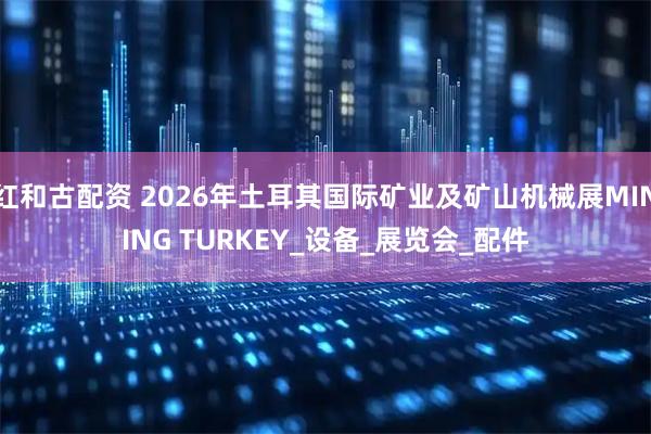 红和古配资 2026年土耳其国际矿业及矿山机械展MINING TURKEY_设备_展览会_配件