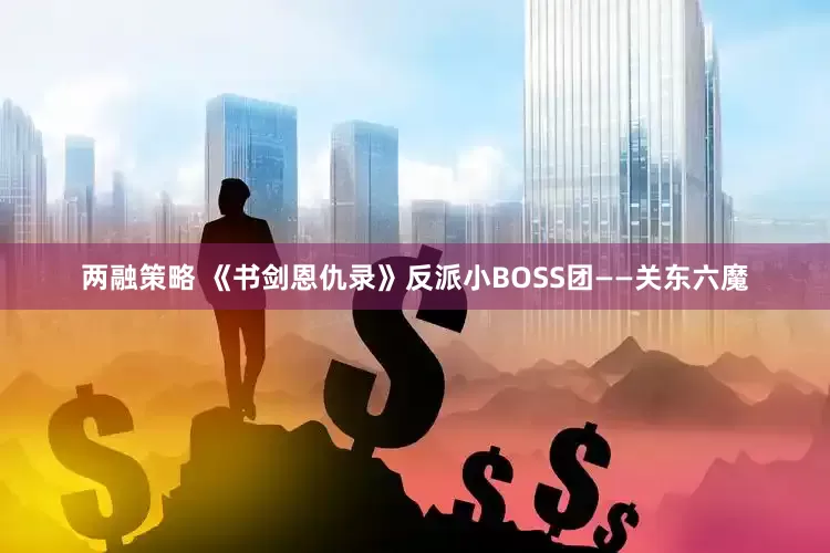 两融策略 《书剑恩仇录》反派小BOSS团——关东六魔