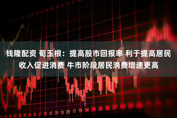 钱隆配资 荀玉根:提高股市回报率 利于提高居民收入促进消费 牛市阶段居民消费增速更高