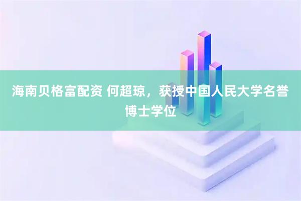 海南贝格富配资 何超琼,获授中国人民大学名誉博士学位