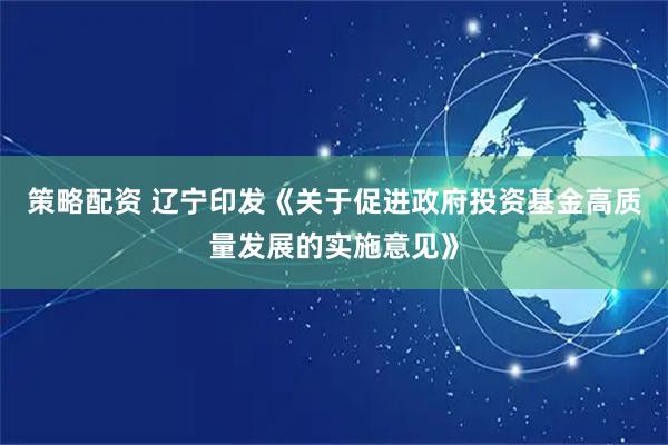 策略配资 辽宁印发《关于促进政府投资基金高质量发展的实施意见》