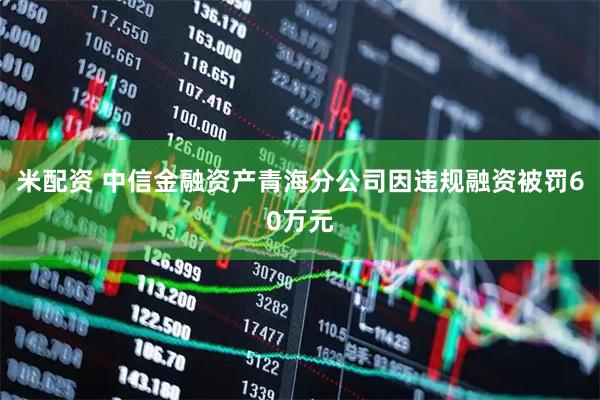 米配资 中信金融资产青海分公司因违规融资被罚60万元