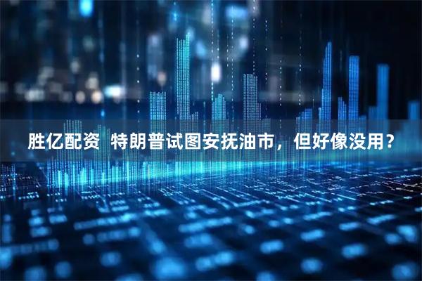 胜亿配资  特朗普试图安抚油市，但好像没用？