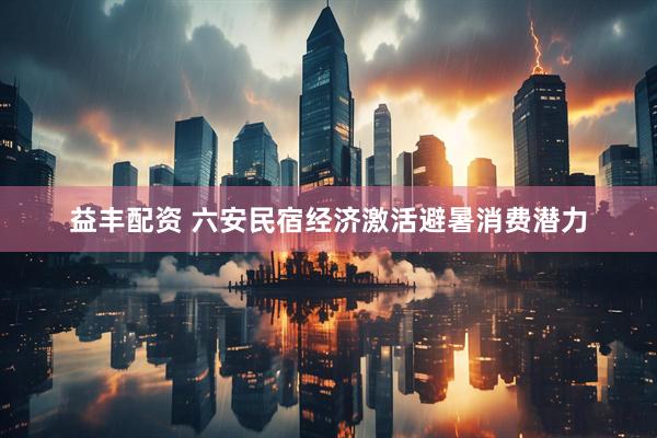 益丰配资 六安民宿经济激活避暑消费潜力