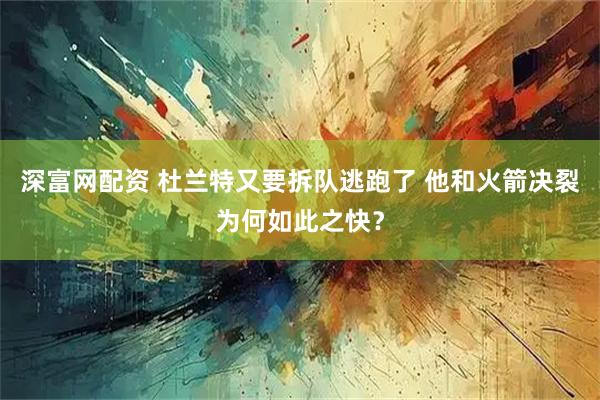 深富网配资 杜兰特又要拆队逃跑了 他和火箭决裂为何如此之快？
