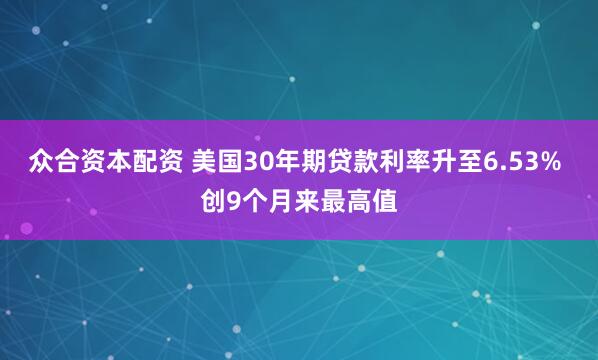 众合资本配资 美国30年期贷款利率升至6.53% 创9个月来最高值