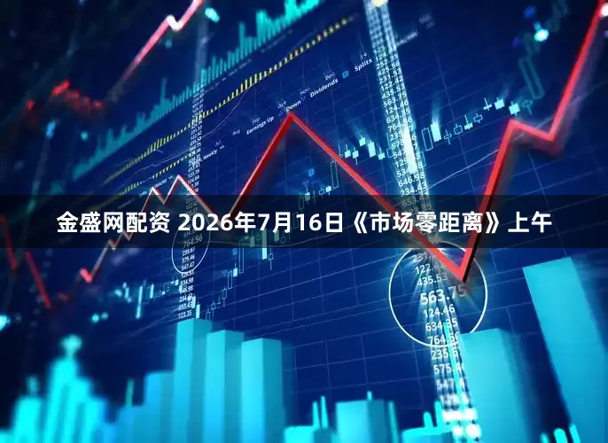 金盛网配资 2026年7月16日《市场零距离》上午
